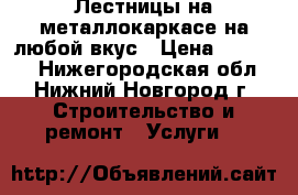 Лестницы на металлокаркасе на любой вкус › Цена ­ 50 000 - Нижегородская обл., Нижний Новгород г. Строительство и ремонт » Услуги   